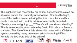 1
This cricketer was revered by his nation, but sometimes aired an
abrasive nature that naturally upset others. Charles Kortright,
one of the fastest bowlers during the time, once knocked his
castle over and said, as this cricketer reluctantly departed:
"Surely you're not going, ___? There's still one stump standing!”
This is an excerpt from an article by David Frith about a famous
cricketer. The title of the article shares its name with a Christian
hymn covered by many prominent artists including Il Divo.
What is the two word title of the article?
 