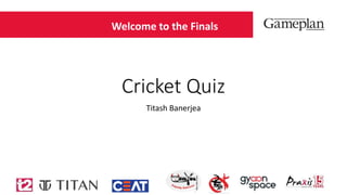 Cricket Quiz
Titash Banerjea
Welcome to the Finals
 
