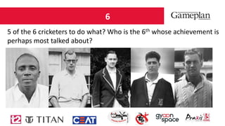 6
5 of the 6 cricketers to do what? Who is the 6th whose achievement is
perhaps most talked about?
 