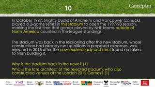 10
In October 1997, Mighty Ducks of Anaheim and Vancouver Canucks
played a 2-game series in this stadium to open the 1997-98 season,
marking the first time that games played by NHL teams outside of
North America counted in the league standings.
The stadium was back in the reckoning after the new stadium, whose
construction had already run up billions in proposed expenses, was
rejected in 2015 after the now-expired lady architect found no takers
to finish building it.
Why is the stadium back in the news? (1)
Who is the late architect of the rejected stadium, who also
constructed venues at the London 2012 Games? (1)
 