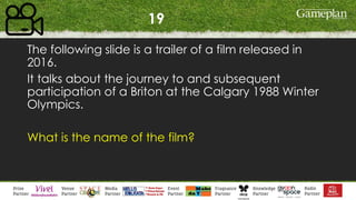 19
The following slide is a trailer of a film released in
2016.
It talks about the journey to and subsequent
participation of a Briton at the Calgary 1988 Winter
Olympics.
What is the name of the film?
 