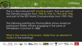 31
The is a discontinued ISSF shooting event, that was part of
the Olympic program from 1908 to 1924, in 1952 and 1956,
and part of the ISSF World Championships from 1929-1962.
The following painting by Thomas Blinks shows American
participant Walter Winans engaging in the same at
Wimbledon Common in 1888.
What is the name of this event, visible from an element in
motion in the painting?
 