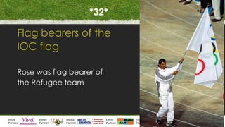 *32*
Flag bearers of the
IOC flag
Rose was flag bearer of
the Refugee team
 
