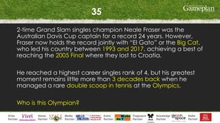 35
2-time Grand Slam singles champion Neale Fraser was the
Australian Davis Cup captain for a record 24 years. However,
Fraser now holds the record jointly with “El Gato” or the Big Cat,
who led his country between 1993 and 2017, achieving a best of
reaching the 2005 Final where they lost to Croatia.
He reached a highest career singles rank of 4, but his greatest
moment remains little more than 3 decades back when he
managed a rare double scoop in tennis at the Olympics.
Who is this Olympian?
 