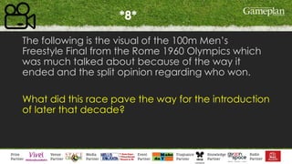 *8*
The following is the visual of the 100m Men’s
Freestyle Final from the Rome 1960 Olympics which
was much talked about because of the way it
ended and the split opinion regarding who won.
What did this race pave the way for the introduction
of later that decade?
 