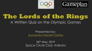 The Lords of the Rings
A Written Quiz on the Olympic Games
Presented by:
Sumantra Sarathi Datta
26th May, 2019
Space Circle Club, Kolkata
 
