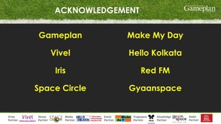 ACKNOWLEDGEMENT
Gameplan
Vivel
Iris
Space Circle
Make My Day
Hello Kolkata
Red FM
Gyaanspace
 