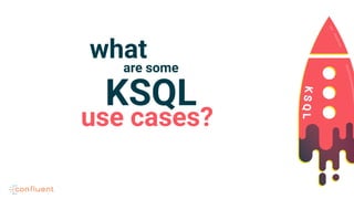 KSQL
are some
what
use cases?
 