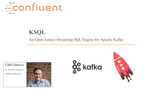 1Confidential
KSQL
An Open Source Streaming SQL Engine for Apache Kafka
Cliff Gilmore
Sr. Systems Engineer
cliff@confluent.io
 