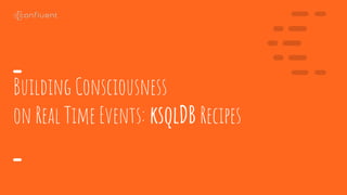 1C O N F I D E N T I A L
Building Consciousness
on Real Time Events: ksqlDB Recipes
 
