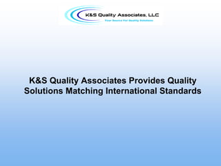 K&S Quality Associates Provides Quality
Solutions Matching International Standards
 