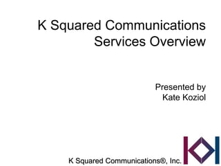 K Squared Communications
        Services Overview


                           Presented by
                             Kate Koziol




    K Squared Communications®, Inc.
 