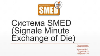 Система SMED
(Signale Minute
Exchange of Die)
Подготовил:
Кротов В.О.
Группа 622
Вариант-10
 