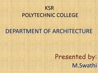 KSR
POLYTECHNIC COLLEGE

DEPARTMENT OF ARCHITECTURE

Presented by:
M.Swathi

 