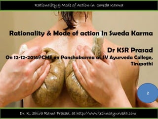 Rationality & Mode of Action in Sweda Karma
Rationality & Mode of action In Sweda Karma
Dr KSR Prasad
On 12-12-2016@CME on Panchakarma at SV Ayurveda College,y g ,
Tirupathi
2
Dr. K. Shiva Rama Prasad, at http://www.technoayurveda.com/
 
