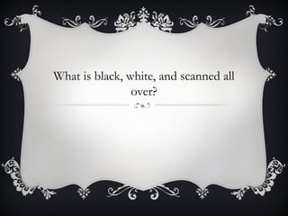 What is black, white, and scanned all
over?
 
