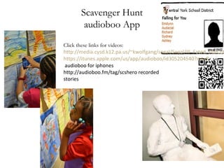 Scavenger Hunt
audioboo App
Click these links for videos:
http://media.cysd.k12.pa.us/~kwolfgang/segal/Segal/Ill_Fated_Plan.ht
https://itunes.apple.com/us/app/audioboo/id305204540?mt=8
audioboo for iphones
http://audioboo.fm/tag/scshero recorded
stories
 