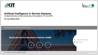 KIT – The Research University in the Helmholtz Association
KARLSRUHE SERVICE RESEARCH INSTITUTE (KSRI)
www.kit.edu
Artificial Intelligence in Service Systems
Invited Seminar at the University of Auckland, 19.12.2018
Dr.-Ing. Niklas Kühl
 