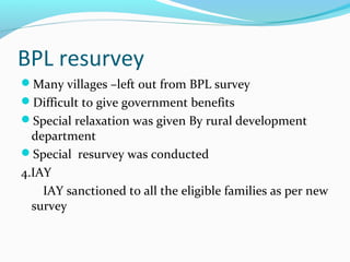 BPL resurvey
Many villages –left out from BPL survey
Difficult to give government benefits
Special relaxation was given By rural development
department
Special resurvey was conducted
4.IAY
IAY sanctioned to all the eligible families as per new
survey
 