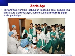 Prof.Dr. İbrahim USLU
• Tayland'daki yerel bir topluluğun ifadesine göre, çocuklarına
kimlik kartı alabilmek için, hamile kadınlara tetanos aşısı
zorla yaptırılıyor.
Zorla AşıZorla Aşı
 