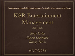 KSR Entertainment
Management
Kody Helm
Steven Lavendier
Randy Davis
!
6/17/2014
Creating accessibility and peace of mind... One piece at a time.
 