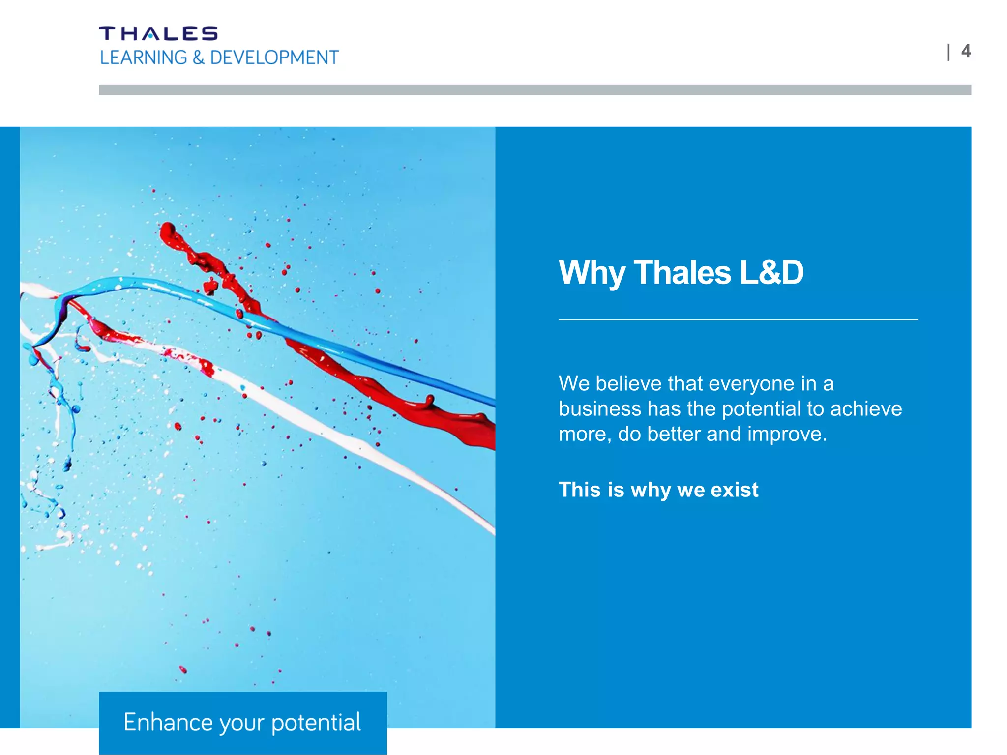 | 4
Why Thales L&D
We believe that everyone in a
business has the potential to achieve
more, do better and improve.
This is why we exist
 