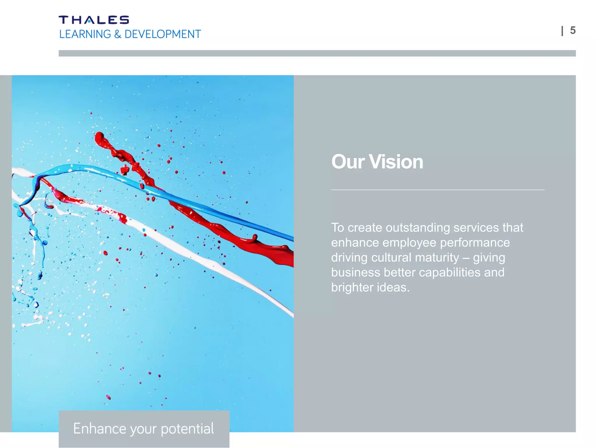 | 5
Our Vision
To create outstanding services that
enhance employee performance
driving cultural maturity – giving
business better capabilities and
brighter ideas.
 