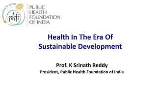 Prof. K Srinath Reddy
President, Public Health Foundation of India
Health In The Era Of
Sustainable Development
 