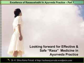 Excellence of Rasaaushadhi In Ayurveda Practice – Part 1




                    Looking forward for Effective &
                          Safe “Rasa” Medicine in
                                Ayurveda Practice
                                                                     1
 Dr. K. Shiva Rama Prasad, at http://technoayurveda.wordpress.com/
 