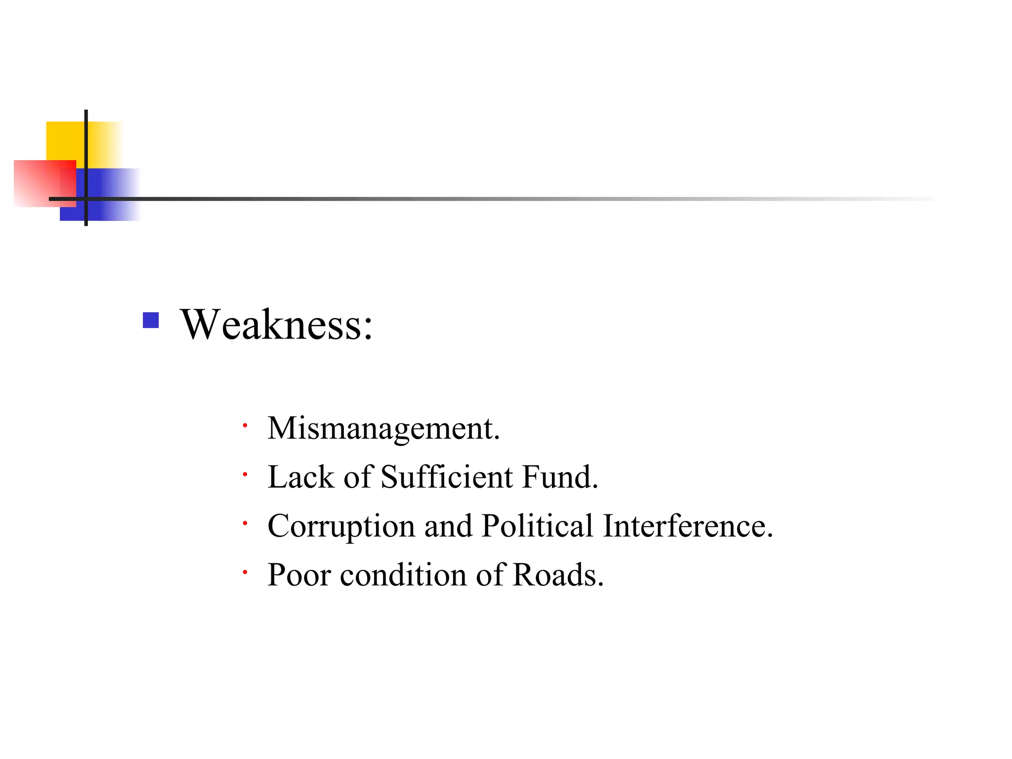 Weakness: Mismanagement. Lack of Sufficient Fund. Corruption and Political Interference. Poor condition of Roads. 