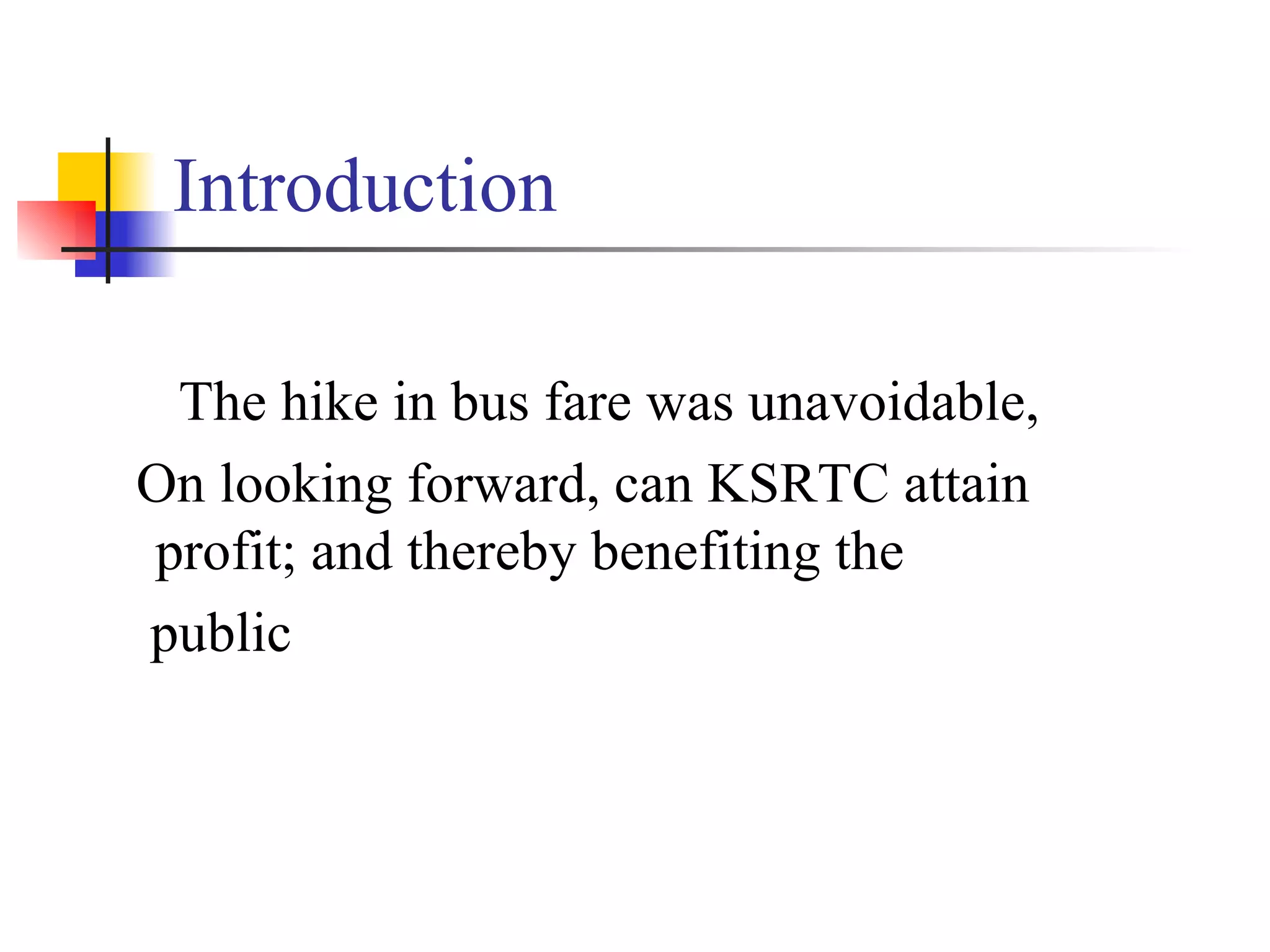 Introduction The hike in bus fare was unavoidable, On looking forward, can KSRTC attain profit; and thereby benefiting the public 