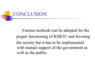 CONCLUSION Various methods can be adopted for the proper functioning of KSRTC and favoring  the society but it has to be implemented with mutual support of the government as well as the public. 