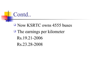 Contd.. Now KSRTC owns 4555 buses The earnings per kilometer Rs.19.21-2006 Rs.23.28-2008 