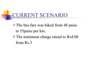CURRENT SCENARIO The bus fare was hiked from 48 paise to 55paise per km. The minimum charge raised to Rs4.00 from Rs.3  