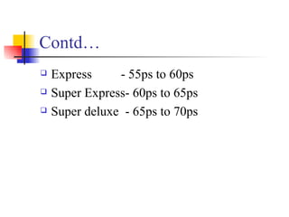 Contd… Express  - 55ps to 60ps Super Express- 60ps to 65ps Super deluxe  - 65ps to 70ps 