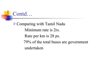 Contd… Comparing with Tamil Nadu Minimum rate is 2rs. Rate per km is 28 ps. 79% of the total buses are government  undertaken 