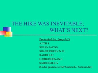 THE HIKE WAS INEVITABLE;   WHAT’S NEXT? Presented by: (sop-A2) AJITH.S SUSAN JACOB SHAIFUDHEEN.N.M RAKHI RAJ HARIKRISHNAN.S SATHEESH.K.V (Under guidance of Mr.Sudheesh J Sadanandan) 