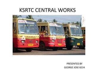 KSRTC CENTRAL WORKS
PRESENTED BY
GEORGE JOSE 8214
 