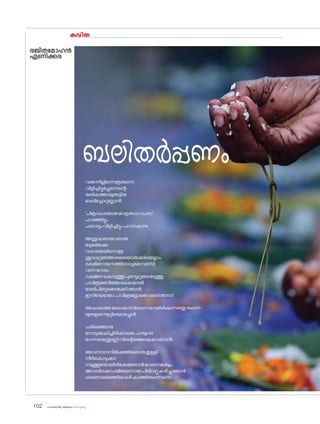 sk{It«-dnbäv A`n-apJw HmW-¸-Xn¸v
102
കവിത
രജിതമ�ോഹൻ
ഏണിക്കര
ബലിതർപ്പണം
വരുന്നില്ലിന്നെത്രതന്നെ
വിളിച്ചിട്ടുമച്ഛനെന്റെ-
യരികത്തായുരുട്ടിയ
ബലിച്ചോറുണ്ണാൻ.
'പിതൃവംശജാതമാതൃതഥാവംശാ'
പറഞ്ഞിട്ടും
പലവട്ടംവിളിച്ചിട്ടുംപറന്നകന്നു.
അശുദ്ധരായവരാരു
മടുത്തേക്കു-
വരാതെയിന്നെത്ര
ശുദ്ധവ്രതത്താലെയ�ൊരുക്കിയെല്ലാം.
ദക്ഷിണായനത്തിലാദ്യമമാവാസി
വന്നനേരം
ദക്ഷിണക�ൊടുത്തുപുണ്യവ്രതമെടുത്തു.
പവിത്രമണിഞ്ഞകൈയാൽ
ബലിപിണ്ഠമ�ൊരുക്കിഞാൻ
ഇനിയെന്തോ;പവിത്രമല്ലാതെവന്നെന്നോ!
അകലത്തെമരക്കൊമ്പിലലസമായിരിക്കുന്നതതുതന്നെ-
യുരുളതന്നൂട്ടിയ�ൊരച്ഛൻ.
ചരിഞ്ഞൊരു
ന�ോട്ടമേകിച്ചിരിക്കാതെപറയുന്നു
മറന്നതെന്തുണ്ണിനിന്റെയമ്മയെക്കാണാൻ.
അവസാനനിമിഷത്തില�ൊരുതുള്ളി
നീർക�ൊടുക്കാ
നടുത്തുണ്ടായിരിക്കേണ്ടോൻമറന്നെങ്കിലും,
അവൾക്കൊപ്പമിരുന്നൊരുപിടിവറ്റുകഴിച്ചുഞാൻ
ശരണാലയത്തിലവൾകാത്തിരുന്നെന്നെ.
 