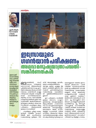 sk{It«-dnbäv A`n-apJw HmW-¸-Xn¸v
124
ശാസ്ത്രം
എൻ.ആർ.
സി നായർ
പരശു
വയ്ക്കൽ
ഇസ്രോയുടെ
ഗഗൻയാൻപരീക്ഷണം
അഥവാമനുഷ്യയാത്രാപദ്ധതി-
സങ്കീർണതകൾ
ഭാരതത്തിന്റെ ബഹി
രാകാശ ദൗത്യങ്ങൾ
ഒന്നൊന്നായി വിജയകരമായി
പൂർത്തിയാക്കിവരുന്നഐ.എസ്.
ആർ.ഒആദ്യത്യവിക്ഷേപണത്തി
നുശേഷം ഫലമറിയാൻ കാത്തു
നില്ക്കാതെ അടുത്ത ദൗത്യത്തി
ലേക്ക് കടന്നിരിക്കുകയാണ്.
ആദിത്യ പേടകം ജനുവരിയിൽ
ലക്ഷ്യലെഗ്രാഞ്ചിയൻഎൽ-1ബി
ന്ദുവിലെത്തി. അതിനിടയിലാണ്
ഇന്ത്യയുടെ അഭിമാന മിഷനായ
ഗഗൻയാൻ പദ്ധതിയുടെ ആദ്യ
പരീക്ഷണം വിജയകരമായി
ഇസ്രോനടപ്പാക്കിയത.്
പദ്ധതിയുടെ പൂർണ്ണ ലക്ഷ്യം
ഇന്ത്യൻ നിർമ്മിത ഉപഗ്രഹ
ത്തിൽ മൂന്ന് ബഹിരാകാശ
സഞ്ചാരികളെ ഭൂമിയുടെ 400
കി.മി അകലെയുള്ള ഭൂസമീപ
ഭ്രമണപഥത്തിലെത്തിക്കുക
എന്നതും ഭൂമിക്കു ചുറ്റുമുള്ള ആ
ഭ്രമണ പഥത്തിൽ ഏതാനും ദിവ
സങ്ങൾ ചുറ്റിസഞ്ചരിച്ചശേഷം
സഞ്ചാരികളെ സുരക്ഷിതരാ
യി ഭൂമിയിലെത്തിക്കുകയെന്ന
തുമാണ്.
ഈ പരീക്ഷണം ഭാവിയിൽ
ഇസ്രോ വിഭാവനം ചെയ്യുന്ന
ഇതരഗ�ോള മനുഷ്യയാത്രയുടെ
ആദ്യപരീക്ഷണ പറക്കലാണെ
ന്നും നാം മനസ്സിലാക്കേണ്ടതുണ്ട്.
അതിനായി മനുഷ്യയാത്രയ്ക്കുപ
യ�ോഗിക്കുന്ന അതേ പേടകം
ആളില്ലാ പേടകമായി പരീക്ഷ
ണാർത്ഥം വിക്ഷേപിച്ച് വിജയം
സുനിശ്ചിതമാക്കേണ്ടതും പരീക്ഷ
ണംആവർത്തിച്ച്സുരക്ഷഉറപ്പാ
ക്കേണ്ടതുമാണ്. അതിനു മുന്നോ
ടിയായി വിക്ഷേപണം പകുതി
വഴിയിൽ സുരക്ഷാകാരണങ്ങ
ളാൽ ഉപേക്ഷിക്കേണ്ടി വന്നാൽ
സഞ്ചാരികളെ രക്ഷപ്പെടുത്തേ
ണ്ടതുണ്ട്. ടെസ്റ്റ് അബ�ോർട്ട്
ചെയ്യേണ്ടിവന്നാൽ സഞ്ചാരി
കളെ എങ്ങനെ രക്ഷിക്കും?
അതിനായി സഞ്ചാരികൾ വസി
ക്കുന്ന ക്രൂ മ�ോഡ്യൂളിനെ തന്ന
ത്താനെ പുറംതള്ളുന്ന ഇജക്ഷൻ
പ്രവർത്തനവും ക്രൂ മ�ോഡ്യൂൾ
പാരച്യൂട്ടിന്റെ സഹായത്താൽ
പതിയെ താഴ്ത്തി കടലിലിറക്കി
സഞ്ചാരികളെ രക്ഷപ്പെടുത്തു
ന്നതിന്റെ ട്രയൽ പരീക്ഷണവു
മാണ് വിജയകരമായി നടന്നത്.
ഇതിനുശേഷമാണ് ഡ�ോക്കിംഗ്
പരീക്ഷണവും ആളില്ലാ പറക്കലും
ഇസ്രോക്കി
പ്പോൾവിജയം
ഒരുപുത്തരി
യല്ല.കൈത്ത
ഴക്കംവന്ന
വിദഗ്ധനെ
പ്പോലെആശ
ങ്കകളില്ലാതെ
തലയുയർ
ത്തിനില്ക്കു
ന്നചേത�ോഹ
രമായകാഴ്ച
ആരിലും
അഭിമാനം
ജനിപ്പിക്കുക
തന്നെ
ചെയ്യും.
 