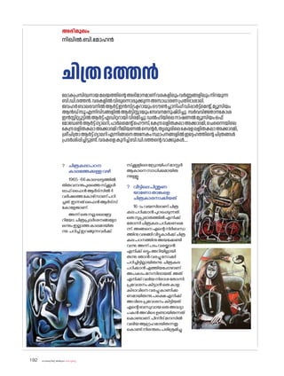 sk{It«-dnbäv A`n-apJw HmW-¸-Xn¸v
192
? ചിത്രകലാപഠന
കാലത്തേക്കുള്ളവഴി
1965-66കാലഘട്ടത്തിൽ
തിരുവനന്തപുരത്തെസ്‌ക്കൂൾ
ഓഫ്ഫൈൻആർട്‌സിൽ4
വർഷത്തെക�ോഴ്‌സാണ്പഠി
ച്ചത്.ഇന്നത്ഫൈൻആർട്‌സ്
ക�ോളേജാണ്.
അന്ന്ഒരുനല്ലലൈബ്ര
റിയ�ോ,ചിത്രപ്രദർശനങ്ങള�ോ
ഒന്നുംഇല്ലാത്തകാലമായിരു
ന്നു.പഠിച്ച്ഇറങ്ങുന്നവർക്ക്
സ്‌
ക്കൂളിലെഡ്രോയിംഗ്മാസ്റ്റർ
ആകാനെസാധിക്കുമായിരു
ന്നുള്ളൂ.
? വീട്ടിലെപിന്തുണ
യാണ�ോതാങ്കളെ
ചിത്രകാരനാക്കിയത്
16-ാംവയസിലാണ്ചിത്ര
കലപഠിക്കാൻപുറപ്പെടുന്നത്.
ഒരുസുപ്രഭാതത്തിൽഎനിക്ക്
ത�ോന്നിചിത്രകലപഠിക്കണമെ
ന്ന്.അങ്ങനെഎന്റെനിർബന്ധ
ത്തിനുവഴങ്ങിവീട്ടുകാർക്ക്ചിത്ര
കലപഠനത്തിനുഅയക്കേണ്ടി
വന്നു.അന്ന്പടംവരയ്ക്കാൻ
എനിക്ക് ഒട്ടുംഅറിയില്ലായി
രുന്നു.ഞാൻവരച്ചുന�ോക്കി
പഠിച്ചിട്ടില്ലായിരുന്നു.ചിത്രകല
പഠിക്കാൻഎത്തിയപ്പോഴാണ്
അപകടംമനസിലായത്.അത്
എനിക്ക്വലിയനിരാശത�ോന്നി.
പ്രവേശനംകിട്ടാൻഒരുകാള
കിടാവിനെവരച്ചുകാണിക്ക
ണമായിരുന്നു.പക്ഷെഎനിക്ക്
അവിടെപ്രവേശനംകിട്ടിയത്
എന്റെബന്ധുവായഒരുഅദ്ധ്യാ
പകൻഅവിടെഉണ്ടായിരുന്നത്
ക�ൊണ്ടാണ്.പിന്നീട്മനസിൽ
വലിയആഗ്രഹമായിരുന്നതു
ക�ൊണ്ട്നിരന്തരംപരിശ്രമിച്ചു.
നിഖിൽ.ബി.മ�ോഹൻ
ചിത്രദത്തൻ
അഭിമുഖം
ല�ോകപ്രസിദ്ധനായമലയത്തിന്റെഅഭിമാനമാണ്വരകളിലുംവർണ്ണങ്ങളിലുംനിറയുന്ന
ബി.ഡി.ദത്തൻ.വരകളിൽവിരുന്നൊരുക്കുന്നഅസാധാരണപ്രതിഭാശാലി.
ജവഹർബാലഭവനിൽആർട്ട്ഇൻസ്ട്രക്ടറായുംട�ൌൺപ്ലാനിംഗ്ഡിപ്പാർട്ട്‌മെന്റ്,മ്യൂസിയം
ആൻഡ്സൂഎന്നിവിടങ്ങളിൽആർട്ടിസ്റ്റായുംസേവനമനുഷ്ഠിച്ചു. സർവവിജ്ഞാനക�ോശ
ഇൻസ്റ്റിറ്റ്യൂട്ടിൽആർട്ട്എഡിറ്ററായിവിരമിച്ചു.ഡൽഹിയിലെനാഷണൽമ്യൂസിയംഒഫ്
മ�ോഡേൺആർട്ട്ഗ്യാലറി,പാർലമെന്റ്ഹ�ൌസ്,കേന്ദ്രലളിതകലാഅക്കാദമി,ചെന്നൈയിലെ
കേന്ദ്രലളിതകലാഅക്കാദമിറീജിയണൽസെന്റർ,തൃശൂരിലെകേരളലളിതകലാഅക്കാദമി,
ശ്രീചിത്രാആർട്ട്ഗ്യാലറിഎന്നിങ്ങനെഅനേകംസ്ഥാപനങ്ങളിൽഇദ്ദേഹത്തിന്റെചിത്രങ്ങൾ
പ്രദർശിപ്പിച്ചിട്ടുണ്ട്.വരകളെകുറിച്ച്ബി.ഡി.ദത്തന്റെവാക്കുകൾ....
 