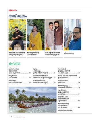 sk{It«-dnbäv A`n-apJw HmW-¸-Xn¸v
6
ഉള്ളടക്കം
ചിത്രദത്തൻ
അഭിമുഖം
18 110 186 192
അഖിൽപിധർമ്മജൻ
മനസ്സ്തുറക്കുന്നു
മലയാളത്തിന്റെ
ഗാന'മഞ്ജരി'
വരികളിൽനിറഞ്ഞ്
രാജീവ് ആലുങ്കൽ
ശ്രാവണകന്യക
ആലങ്കോട്
ലീലാകൃഷ്ണൻ. . . . . . . . . . . . . .10
സമൃതിലേഖ
പ്രഭാവർമ്മ. . . . . . . . . . . . . . . . . . .12
ജലസമാധി
ഡ�ോ.സി.ഉദയകല. . . . . . . . . . .14
കവിത
വൃദ്ധ
കാര്യവട്ടം
ശ്രീകണ്ഠൻനായർ. . . . . . . . . .16
ഓണമായ�ോർമ്മകൾ
അൻവർഷാഉമയനല്ലൂർ. . . 56
ഓണത്തിന�ൊപ്പം
ജയപാലൻകാര്യാട്ട്. . . . . . . . . 58
വരവേൽപ്പ്
ഉണ്ണികൃഷ്ണൻ
കൃഷ്ണപുരി. . . . . . . . . . . . . . . .68
വരികവരികപ�ൊന്നോണമേ
ഉഷാനന്ദിനി. . . . . . . . . . . . . . . . .  70
യുദ്ധാനന്തരം
അപ്‌സര. . . . . . . . . . . . . . . . . . . . 90
ബ�ോധചന്ദ്രൻ
സുരേഷ്വിട്ടിയറം . . . . . . . . . .  92
സ്വപ്നാടനം
ജയകൃഷ്ണൻ
കാര്യവട്ടം. . . . . . . . . . . . . . . . . . . . 94
ബലിതർപ്പണം
രജിതമ�ോഹൻ
ഏണിക്കര. . . . . . . . . . . . . . . . . .102
ജീവിതത്തിന്റെ
സംശയങ്ങൾ
സറീനഅലി. . . . . . . . . . . . . . . .  104
അവൾഅബലയ�ോ?
 