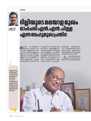 sk{It«-dnbäv A`n-apJw HmW-¸-Xn¸v
88
ഓർമ്മ
പുല്ലമ്പാറ
രാജേഷ്‌
ദില്ലിയുടെമലയാളമുഖം
ഓംചേരിഎൻ.എൻ.പിള്ള
എന്നബഹുമുഖപ്രതിഭ
മലയാള സാഹിത്യത്തിനും
ആധുനിക മലയാള നാട
കവേദിക്കും അതുല്യമായ സംഭാ
വനകൾ നൽകിയ ബഹുമുഖ പ്ര
തിഭയാണ് ഓംചേരി എൻ.എൻ.
പിള്ള.വൈക്കംടി.വി.പുരംമൂത്തേ
ടത്തുകാവ് ഓംചേരിയിൽ നാ
രായണപിള്ളയുടെയും പാപ്പിക്കു
ട്ടിയമ്മയുടെയും മകനായി 1924
ഫെബ്രുവരി1-നാണ്അദ്ദേഹത്തി
ന്റെ ജനനം. മൂത്തേടത്തുകാവ്,
വൈക്കം ഇംഗ്ലീഷ് ഹൈസ്‌കൂൾ
എന്നിവിടങ്ങളിലെ പഠനത്തിനു
ശേഷംആലുവയിലെഅദ്വൈതാ
ശ്രമത്തിൽ താമസിച്ച് രണ്ടുവർ
ഷത്തോളം സംസ്‌
കൃതവും വേദ
ങ്ങളും പുരാണേതിഹാസങ്ങളും
പഠിച്ചു. ക�ോട്ടയം സി.എം.എസ്.
ക�ോളേജിൽ ഇന്റർമീഡിയറ്റ്
പഠനം പൂർത്തിയാക്കിയ ശേഷം
തിരുവനന്തപുരം യൂണിവേഴ്‌സി
റ്റി ക�ോളേജിൽ നിന്ന് ഇസ്ലാമിക്
ചരിത്രത്തിൽബിരുദംനേടി.
ഏഴു പതിറ്റാണ്ടിലേറെക്കാ
ലം ദില്ലിയിലെ മലയാളി സമൂഹ
ത്തിൽ നിറസാന്നിധ്യമായിരുന്ന
ദില്ലിയിലെമല
യാളികളുടെ
സാംസ്‌കാരിക
മേൽവിലാസ
മായിരുന്ന
ഓംചേരി,
കാലത്തിനനു
സരിച്ച്നവീക
രിക്കപ്പെട്ടഒരു
സർഗ്ഗവൈഭവ
ത്തിന്ഉടമയാ
യിരുന്നു.
 