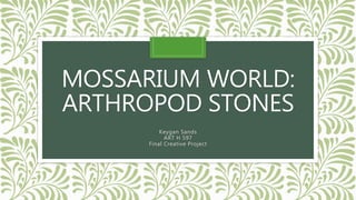 MOSSARIUM WORLD:
ARTHROPOD STONES
Keygan Sands
ART H 597
Final Creative Project
 