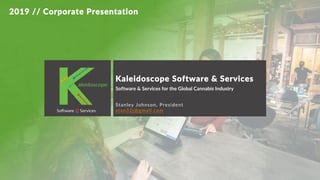 Kaleidoscope Software & Services
1
Kaleidoscope Software & Services
Stanley Johnson, President
stan32j@gmail.com
Software & Services for the Global Cannabis Industry
2019 // Corporate Presentation
 