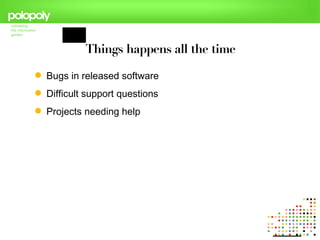 Things happens all the time

 Bugs in released software
 Difficult support questions
 Projects needing help
 