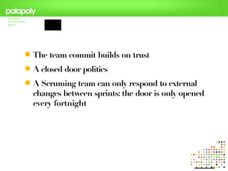  The team commit builds on trust
 A closed door politics
 A Scruming team can only respond to external
  changes between sprints: the door is only opened
  every fortnight
 