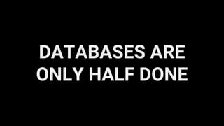 DATABASES ARE
ONLY HALF DONE
 