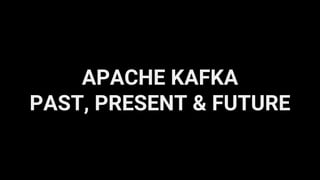 APACHE KAFKA
PAST, PRESENT & FUTURE
 
