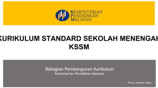 Peneraju Pendidikan Negara
Bahagian Pembangunan Kurikulum
Kementerian Pendidikan Malaysia
KURIKULUM STANDARD SEKOLAH MENENGAH
KSSM
 